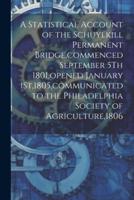 A Statistical Account of the Schuylkill Permanent Bridge, Commenced September 5Th 1801, Opened January 1St,1805, Communicated to the Philadelphia Society of Agriculture,1806