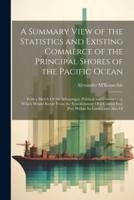 A Summary View of the Statistics and Existing Commerce of the Principal Shores of the Pacific Ocean