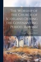 The Worship of the Church of Scotland During the Covenanting Period, 1638-1661