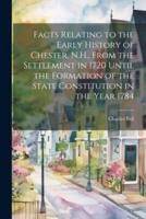Facts Relating to the Early History of Chester, N.H., From the Settlement in 1720 Until the Formation of the State Constitution in the Year 1784