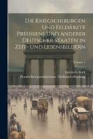Die Kriegschirurgen Und Feldärzte Preussens Und Anderer Deutscher Staaten in Zeit- Und Lebensbildern; Volume 1