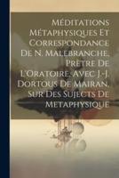 Méditations Métaphysiques Et Correspondance De N. Malebranche, Prètre De L'Oratoire, Avec J.-J. Dortous De Mairan, Sur Des Sujects De Metaphysique