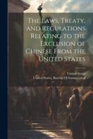 The Laws, Treaty, and Regulations Relating to the Exclusion of Chinese From the United States