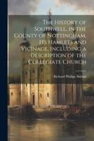 The History of Southwell, in the County of Nottingham, Its Hamlets and Vicinage, Including a Description of the Collegiate Church