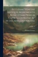 Ecclesiae Venetae Antiquis Monumentis Nunc Etiam Primum Editis Illustratae Ac in Decades Distributae; Volume 13