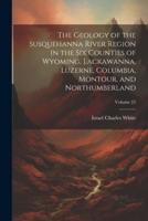 The Geology of the Susquehanna River Region in the Six Counties of Wyoming, Lackawanna, Luzerne, Columbia, Montour, and Northumberland; Volume 25