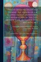 Twelve Sermons Delivered During the Session of the United States Convention of Universalists, in the City of New York, September 15Th and 16Th, 1853