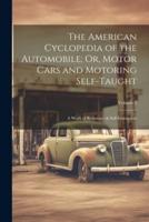 The American Cyclopedia of the Automobile; Or, Motor Cars and Motoring Self-Taught