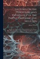 Lectures On the Structure and Physiology of the Parts Composing the Skeleton