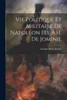 Vie Politique Et Militaire De Napoléon [By A.H. De Jomini].