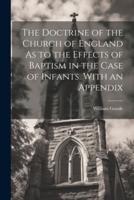 The Doctrine of the Church of England As to the Effects of Baptism in the Case of Infants. With an Appendix