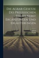 Die Agrar-Gesetze Des Preussischen Staats Nebst Ergänzungen Und Erläuterungen