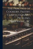 The Practice of Cookery, Pastry, Confectionary, Pickling, Preserving, &C