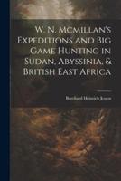 W. N. Mcmillan's Expeditions and Big Game Hunting in Sudan, Abyssinia, & British East Africa
