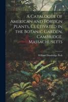 A Catalogue of American and Foreign Plants, Cultivated in the Botanic Garden, Cambridge, Massachusetts