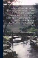 A Dissertation On the Nature and Character of the Chinese System of Writing. To Which Are Subjoined a Vocabulary of the Cochin Chinese Language by J. Morrone [&C.]