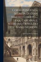 Corrispondenza Segreta Di Gian Matteo Giberto ... Col Cardinale Agostino Trivulzio Dell' Anno Mdxxvii.