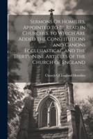 Sermons Or Homilies, Appointed to Be Read in Churches. To Which Are Added the Constitutions and Canons Ecclesiastical, and the Thirty-Nine Articles of the Church of England