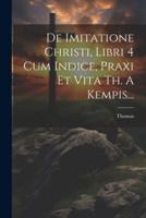 De Imitatione Christi, Libri 4 Cum Indice, Praxi Et Vita Th. A Kempis...