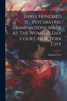 Three Hundred Psychiatric Examinations Made At The Women's Day Court, New York City