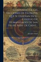 Compendio De Las Lecciones De Filosofia Que Se Enseñan En El Colegio De Humanidades De San Felipe Nery De Cádiz...