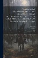 Constantini Porphyrogeniti ... De Cerimoniis Aulae Byzantinae Libri Duo, Gr. Et Lat., E Recens. I. I. Reiskii, Cum Eiusdem Comm. Integris; Volume 1