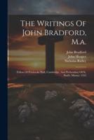 The Writings Of John Bradford, M.a.