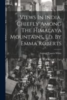 Views In India, Chiefly Among The Himalaya Mountains. Ed. By Emma Roberts