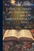 Variae Lectiones Ad Textum Act. App. Epp. Catholicarum Et Pauli ...