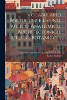 Vocabulario Portuguez E Latino, Aulico, Anatomico, Architectonico, Bellico, Botanico, ...
