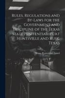 Rules, Regulations and By-Laws for the Government and Discipline of the Texas State Penitentiaries, at Huntsville and Rusk, Texas