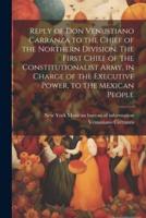Reply of Don Venustiano Carranza to the Chief of the Northern Division. The First Chief of the Constitutionalist Army, in Charge of the Executive Power, to the Mexican People