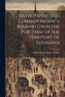 State Papers and Correspondence Bearing Upon the Purchase of the Territory of Louisiana