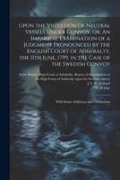 Upon the Visitation of Neutral Vessels Under Convoy, or, An Impartial Examination of a Judgment Pronounced by the English Court of Admiralty, the 11th June, 1799, in the Case of the Swedish Convoy