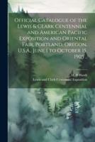 Official Catalogue of the Lewis & CLark Centennial and American Pacific Exposition and Oriental Fair, Portland, Oregon, U.S.A., June 1 to October 15, 1905 ..