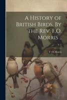 A History of British Birds. By the Rev. F.O. Morris ..; V. 1