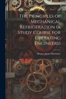 The Principles of Mechanical Refrigeration (A Study Course for Operating Engineers)