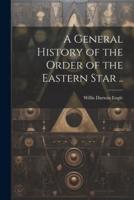 A General History of the Order of the Eastern Star ..