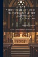 A Defence of Catholic Principles in a Letter to a Protestant Clergyman