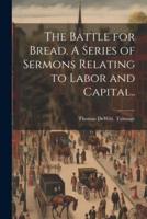 The Battle for Bread. A Series of Sermons Relating to Labor and Capital..