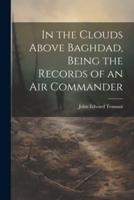 In the Clouds Above Baghdad, Being the Records of an Air Commander