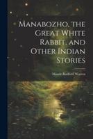 Manabozho, the Great White Rabbit, and Other Indian Stories