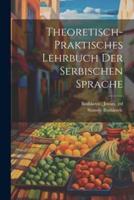 Theoretisch-Praktisches Lehrbuch Der Serbischen Sprache