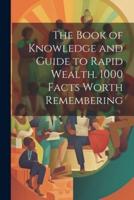 The Book of Knowledge and Guide to Rapid Wealth. 1000 Facts Worth Remembering