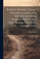 Robert Burns' Lieder Und Balladen, Für Deutsche Leser Ausgewählt Und Frei Bearb. Von L. G. Silbergleit