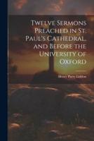 Twelve Sermons Preached in St. Paul's Cathedral, and Before the University of Oxford