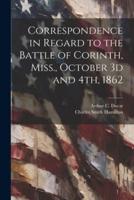 Correspondence in Regard to the Battle of Corinth, Miss., October 3D and 4Th, 1862