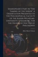 Shakespeare's Part in "The Taming of the Shrew". A Dissertation Presented to the Philosophical Faculty of the Kaiser-Wilhelms-University, Strassburg, for the Degree of Doctor of Philosophy