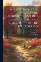A Short and Plain View of the Outward, Yet Sacred Rights and Ordinances of the House of God