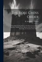 The Rose Cross Order; a Short Sketch of the History of the Rose Cross Order in America, Together With a Sketch of the Life of Dr. P. B. Randolph, the Founder of the Order ..